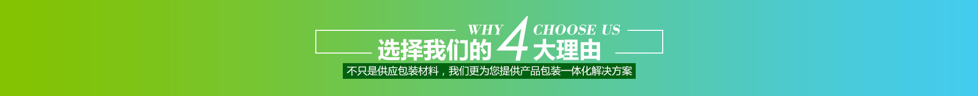 選擇我們的4大理由,不只是供應(yīng)包裝材料，我們更為您提供產(chǎn)品包裝一體化解決方案